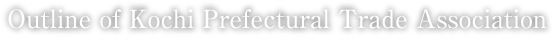 Outline of Kochi Prefectural Trade Association